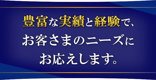 豊富な実績と経験で、お客さまのニーズにお応えします。